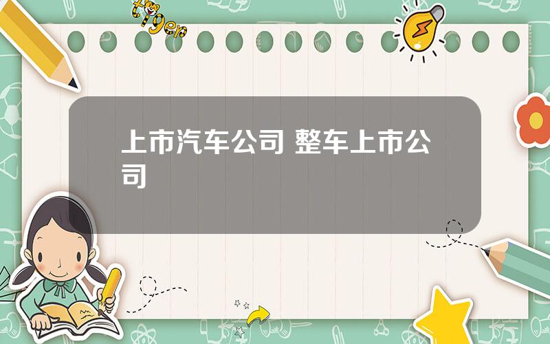 上市汽车公司 整车上市公司